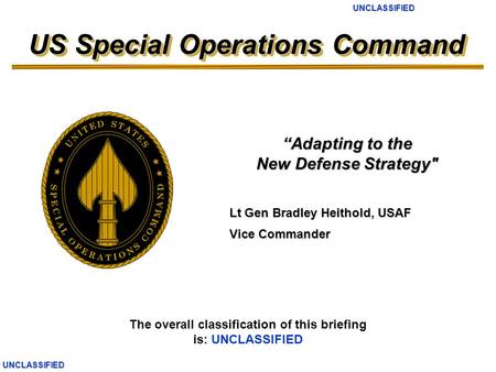 UNCLASSIFIEDUNCLASSIFIED US Special Operations Command The overall classification of this briefing is: UNCLASSIFIED Lt Gen Bradley Heithold, USAF Vice.