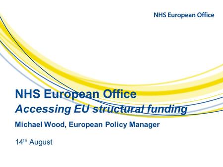 NHS European Office Accessing EU structural funding Michael Wood, European Policy Manager 14 th August.