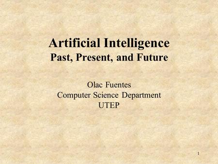 1 Artificial Intelligence Past, Present, and Future Olac Fuentes Computer Science Department UTEP.