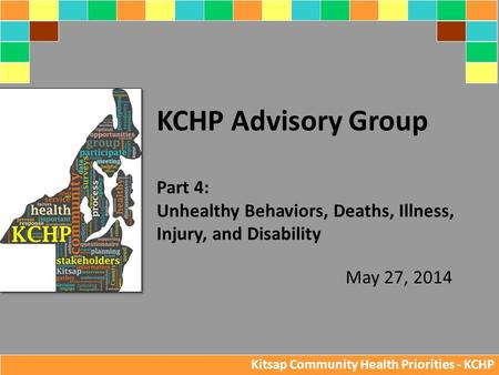 May 27, 2014 KCHP Advisory Group Part 4: Unhealthy Behaviors, Deaths, Illness, Injury, and Disability Kitsap Community Health Priorities - KCHP.
