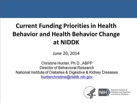 Current Funding Priorities in Health Behavior and Health Behavior Change at NIDDK June 20, 2014 Christine Hunter, Ph.D., ABPP Director of Behavioral Research.