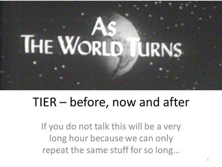 TIER – before, now and after If you do not talk this will be a very long hour because we can only repeat the same stuff for so long… 1.