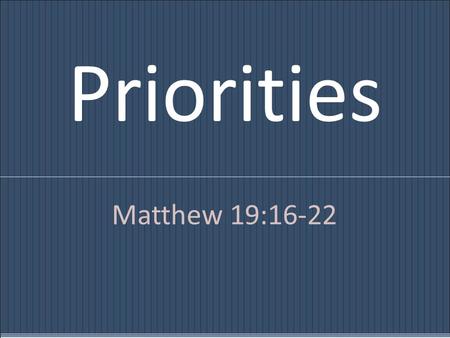 Priorities Matthew 19:16-22. And behold, a man came up to him, saying, Teacher, what good deed must I do to have eternal life? And he said to him, Why.