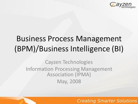Business Process Management (BPM)/Business Intelligence (BI) Cayzen Technologies Information Processing Management Association (IPMA) May, 2008.