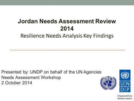 Jordan Needs Assessment Review 2014 Resilience Needs Analysis Key Findings Presented by: UNDP on behalf of the UN Agencies Needs Assessment Workshop 2.