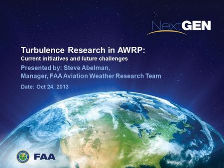 Turbulence Research in AWRP: Current initiatives and future challenges Presented by: Steve Abelman, Manager, FAA Aviation Weather Research Team Date: Oct.