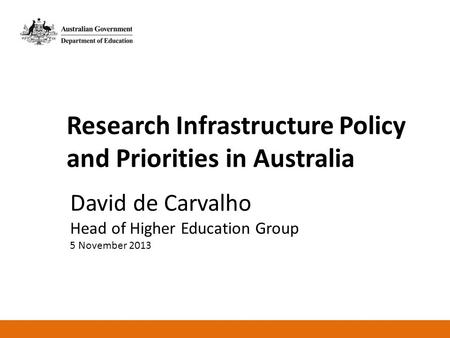 Research Infrastructure Policy and Priorities in Australia David de Carvalho Head of Higher Education Group 5 November 2013.