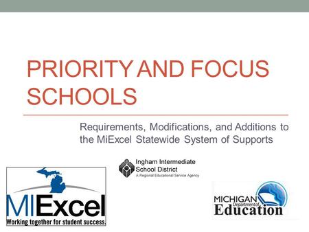 PRIORITY AND FOCUS SCHOOLS Requirements, Modifications, and Additions to the MiExcel Statewide System of Supports.