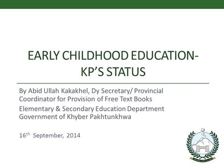 EARLY CHILDHOOD EDUCATION- KP’S STATUS By Abid Ullah Kakakhel, Dy Secretary/ Provincial Coordinator for Provision of Free Text Books Elementary & Secondary.
