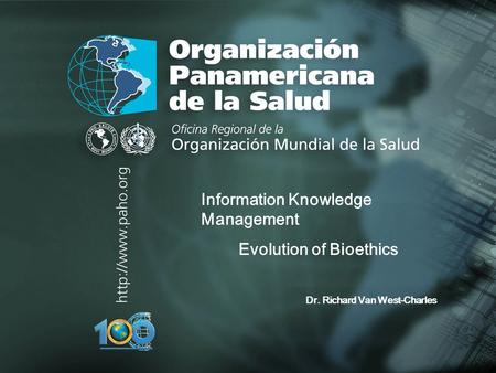 Organización Panamericana de la Salud.... Information Knowledge Management Evolution of Bioethics Dr. Richard Van West-Charles.