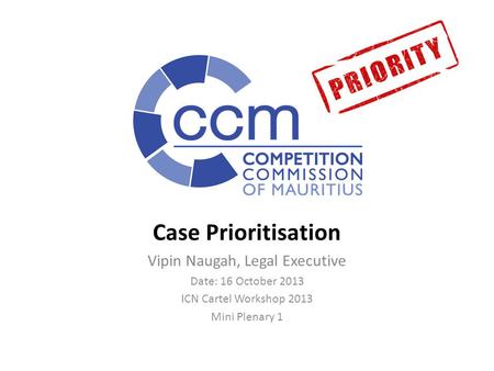 Case Prioritisation Vipin Naugah, Legal Executive Date: 16 October 2013 ICN Cartel Workshop 2013 Mini Plenary 1.