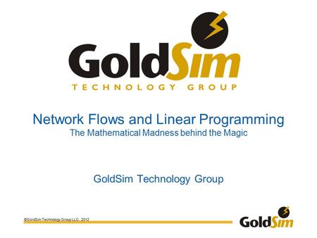 ©GoldSim Technology Group LLC., 2012 Network Flows and Linear Programming The Mathematical Madness behind the Magic GoldSim Technology Group.