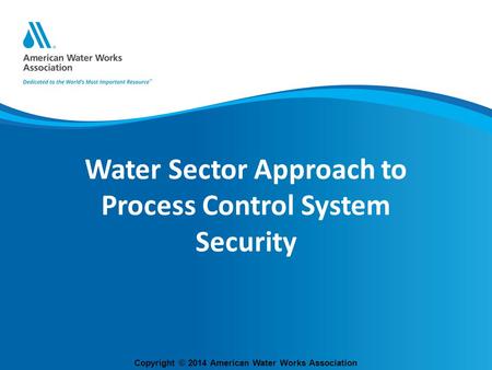 Copyright © 2014 American Water Works Association Water Sector Approach to Process Control System Security.
