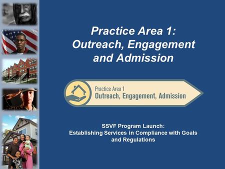 SSVF Program Launch: Establishing Services in Compliance with Goals and Regulations Practice Area 1: Outreach, Engagement and Admission.