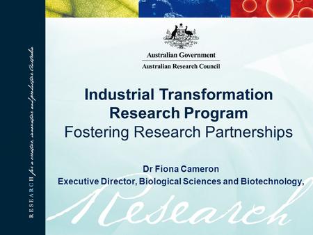 Dr Fiona Cameron Executive Director, Biological Sciences and Biotechnology, Industrial Transformation Research Program Fostering Research Partnerships.