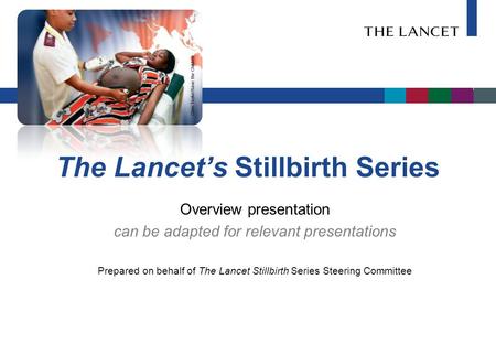 The Lancet’s Stillbirth Series Overview presentation can be adapted for relevant presentations Prepared on behalf of The Lancet Stillbirth Series Steering.