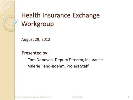 Health Insurance Exchange Workgroup August 29, 2012 Presented by: Tom Donovan, Deputy Director, Insurance Valerie Fend-Boehm, Project Staff 18/29/2012Health.