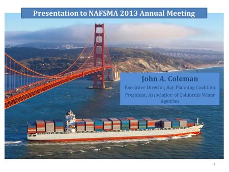 Presentation to NAFSMA 2013 Annual Meeting John A. Coleman Executive Director, Bay Planning Coalition President, Association of California Water Agencies.