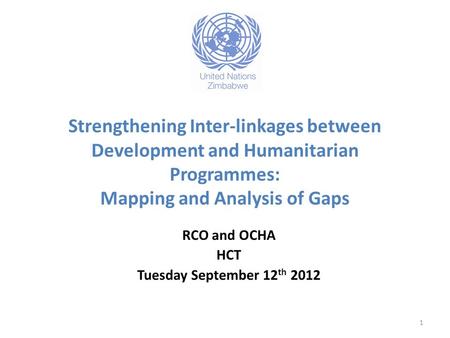 Strengthening Inter-linkages between Development and Humanitarian Programmes: Mapping and Analysis of Gaps RCO and OCHA HCT Tuesday September 12 th 2012.