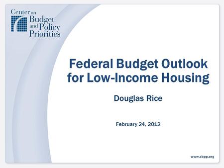 Federal Budget Outlook for Low-Income Housing Douglas Rice February 24, 2012.