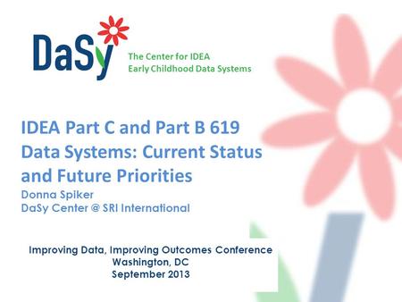 The Center for IDEA Early Childhood Data Systems IDEA Part C and Part B 619 Data Systems: Current Status and Future Priorities Donna Spiker DaSy Center.