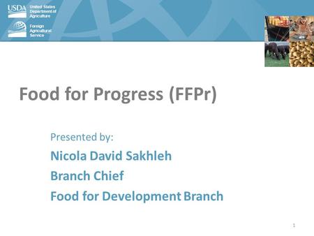 United States Department of Agriculture Foreign Agricultural Service Food for Progress (FFPr) Presented by: Nicola David Sakhleh Branch Chief Food for.