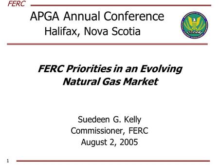 FERC 1 APGA Annual Conference Halifax, Nova Scotia FERC Priorities in an Evolving Natural Gas Market Suedeen G. Kelly Commissioner, FERC August 2, 2005.