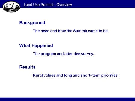 Land Use Summit - Overview Background The need and how the Summit came to be. What Happened The program and attendee survey. Results Rural values and long.