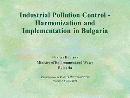 Industrial Pollution Control - Harmonization and Implementation in Bulgaria Slavitza Dobreva Ministry of Environment and Water Bulgaria Final Seminar.