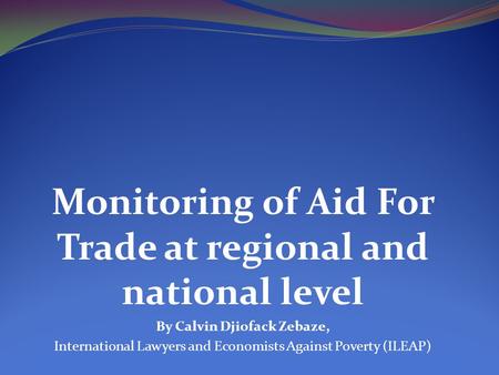 Monitoring of Aid For Trade at regional and national level By Calvin Djiofack Zebaze, International Lawyers and Economists Against Poverty (ILEAP)
