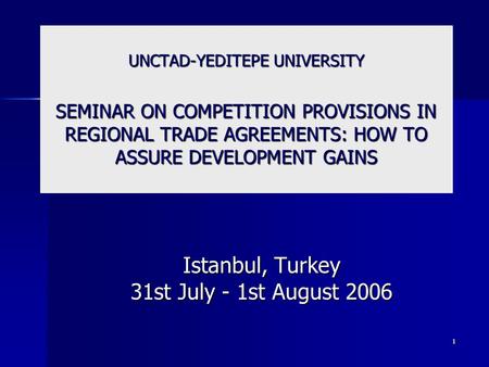1 UNCTAD-YEDITEPE UNIVERSITY SEMINAR ON COMPETITION PROVISIONS IN REGIONAL TRADE AGREEMENTS: HOW TO ASSURE DEVELOPMENT GAINS Istanbul, Turkey 31st July.