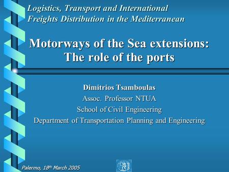 Palermo, 18 th March 2005 Logistics, Transport and International Freights Distribution in the Mediterranean Motorways of the Sea extensions: The role of.