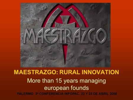 MAESTRAZGO: RURAL INNOVATION More than 15 years managing european founds PALERMO. 3ª CONFERENCIA INFOPAC. 22 Y 23 DE ABRIL 2008.