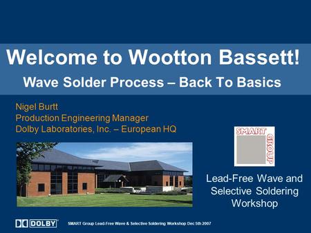 SMART Group Lead-Free Wave & Selective Soldering Workshop Dec 5th 2007 Welcome to Wootton Bassett! Wave Solder Process – Back To Basics Nigel Burtt Production.