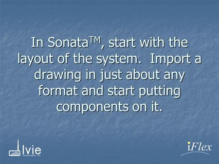 In Sonata TM, start with the layout of the system. Import a drawing in just about any format and start putting components on it.