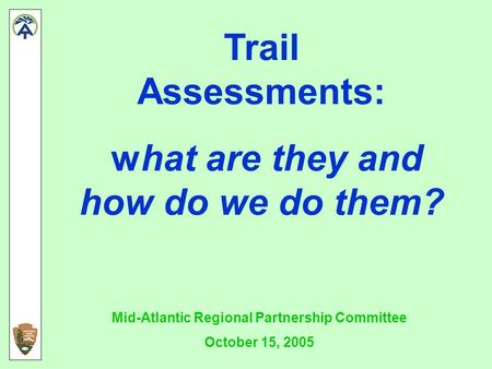 Trail Assessments: what are they and how do we do them? Mid-Atlantic Regional Partnership Committee October 15, 2005.