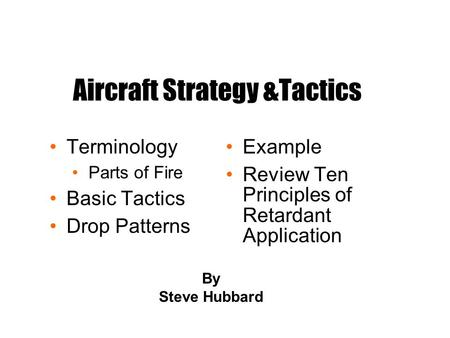 Aircraft Strategy &Tactics Terminology Parts of Fire Basic Tactics Drop Patterns Example Review Ten Principles of Retardant Application By Steve Hubbard.