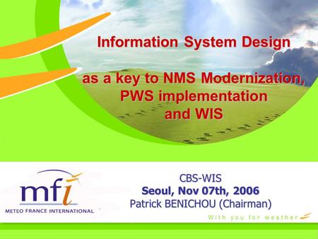Information System Design as a key to NMS Modernization, PWS implementation and WIS CBS-WIS Seoul, Nov 07th, 2006 Patrick BENICHOU (Chairman)