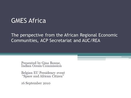 GMES Africa The perspective from the African Regional Economic Communities, ACP Secretariat and AUC/REA Presented by Gina Bonne, Indian Ocean Commission.