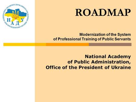 ROADMAP Modernization of the System of Professional Training of Public Servants National Academy of Public Administration, Office of the President of Ukraine.