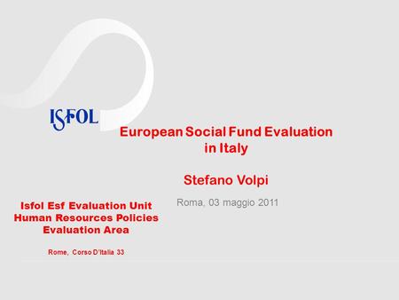 European Social Fund Evaluation in Italy Stefano Volpi Roma, 03 maggio 2011 Isfol Esf Evaluation Unit Human Resources Policies Evaluation Area Rome, Corso.