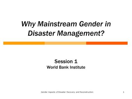 1Gender Aspects of Disaster Recovery and Reconstruction1 Why Mainstream Gender in Disaster Management? Session 1 World Bank Institute.