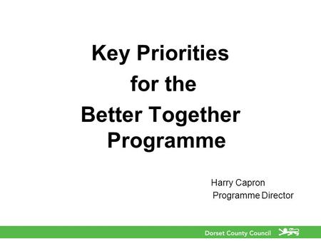 Key Priorities for the Better Together Programme Harry Capron Programme Director.