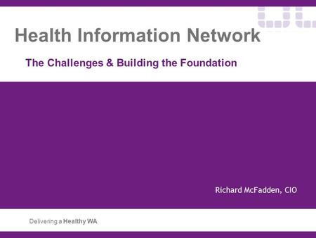Health Information Network The Challenges & Building the Foundation Delivering a Healthy WA Richard McFadden, CIO.