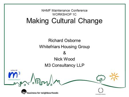 NHMF Maintenance Conference WORKSHOP 1C Making Cultural Change Richard Osborne Whitefriars Housing Group & Nick Wood M3 Consultancy LLP.