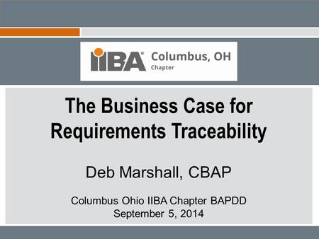The Business Case for Requirements Traceability Deb Marshall, CBAP Columbus Ohio IIBA Chapter BAPDD September 5, 2014.
