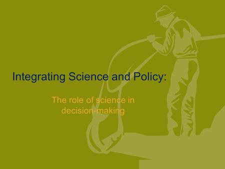 Integrating Science and Policy: The role of science in decision-making.