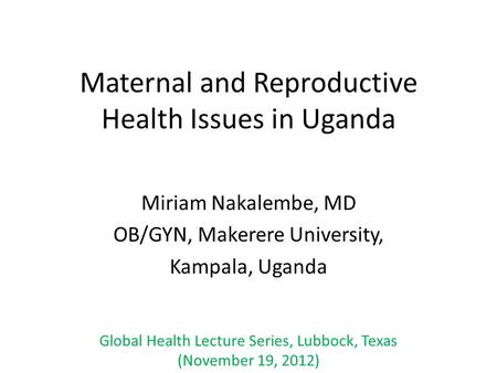 Maternal and Reproductive Health Issues in Uganda Miriam Nakalembe, MD OB/GYN, Makerere University, Kampala, Uganda Global Health Lecture Series, Lubbock,