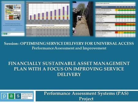 FINANCIALLY SUSTAINABLE ASSET MANAGEMENT PLAN WITH A FOCUS ON IMPROVING SERVICE DELIVERY Performance Assessment Systems (PAS) Project 1 Session : OPTIMISING.
