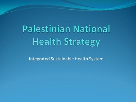 Integrated Sustainable Health System. Ministry of Health Values Right to health for all Palestinians Access to equitable, affordable, quality health services.